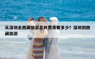 從深圳去西藏旅游總共費用要多少？深圳到西藏旅游