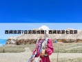 西藏旅游7日游路線圖？西藏旅游七日游