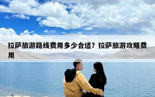 拉薩旅游路線費用多少合適？拉薩旅游攻略費用