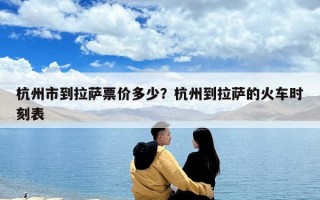 杭州市到拉薩票價多少？杭州到拉薩的火車時刻表