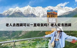 老人去西藏可以一直吸氧嗎？老人能去西藏
