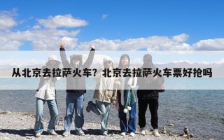 從北京去拉薩火車？北京去拉薩火車票好搶嗎