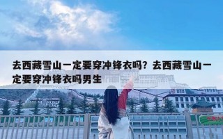去西藏雪山一定要穿沖鋒衣嗎？去西藏雪山一定要穿沖鋒衣嗎男生