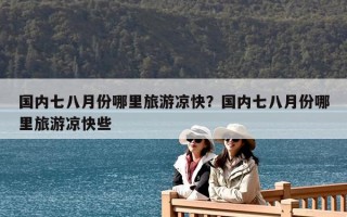 國內(nèi)七八月份哪里旅游涼快？國內(nèi)七八月份哪里旅游涼快些