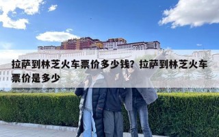 拉薩到林芝火車票價多少錢？拉薩到林芝火車票價是多少