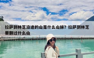 拉薩到林芝沿途的山是什么山脈？拉薩到林芝要翻過什么山