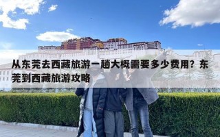從東莞去西藏旅游一趟大概需要多少費用？東莞到西藏旅游攻略