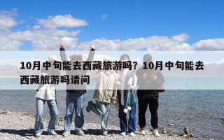 10月中旬能去西藏旅游嗎？10月中旬能去西藏旅游嗎請(qǐng)問