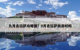 九月去拉薩攻略圖？9月去拉薩旅游好嗎