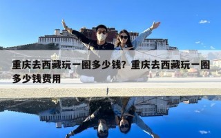 重慶去西藏玩一圈多少錢？重慶去西藏玩一圈多少錢費用