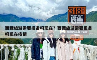 西藏旅游需要報備嗎現(xiàn)在？西藏旅游需要報備嗎現(xiàn)在疫情