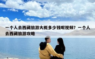 一個人去西藏旅游大概多少錢呢視頻？一個人去西藏旅游攻略