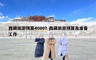 西藏旅游預算4000？西藏旅游預算及準備工作