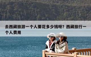 去西藏旅游一個人要花多少錢呀？西藏旅行一個人費用
