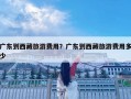 廣東到西藏旅游費用？廣東到西藏旅游費用多少