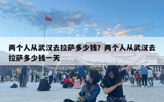 兩個(gè)人從武漢去拉薩多少錢？兩個(gè)人從武漢去拉薩多少錢一天