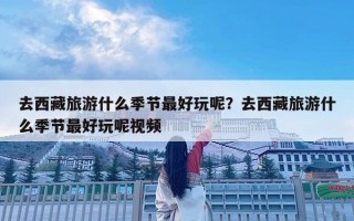 去西藏旅游什么季節最好玩呢？去西藏旅游什么季節最好玩呢視頻