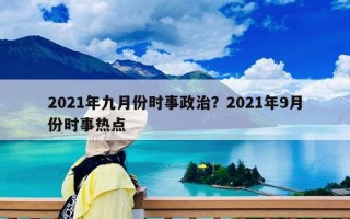 2021年九月份時(shí)事政治？2021年9月份時(shí)事熱點(diǎn)