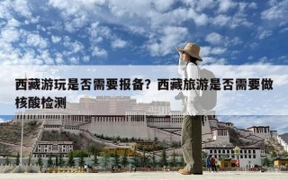 西藏游玩是否需要報備？西藏旅游是否需要做核酸檢測