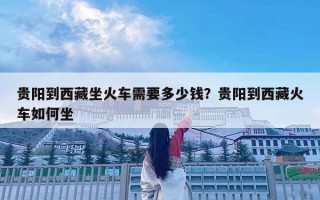 貴陽到西藏坐火車需要多少錢？貴陽到西藏火車如何坐