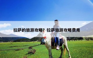 拉薩的旅游攻略?拉薩旅游攻略費(fèi)用 拉薩的旅游攻略?拉薩旅游攻略費(fèi)用