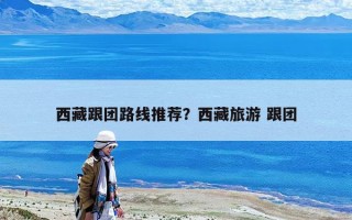 西藏跟團(tuán)路線推薦？西藏旅游 跟團(tuán)