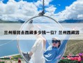 蘭州報(bào)團(tuán)去西藏多少錢一位？蘭州西藏游