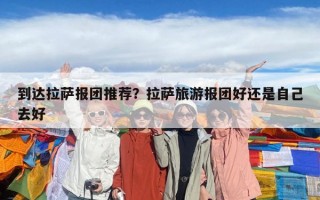 到達(dá)拉薩報(bào)團(tuán)推薦？拉薩旅游報(bào)團(tuán)好還是自己去好