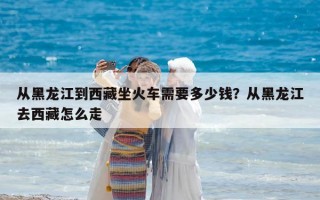 從黑龍江到西藏坐火車需要多少錢？從黑龍江去西藏怎么走