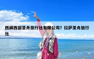 西藏西部圣舟旅行社有限公司？拉薩圣舟旅行社