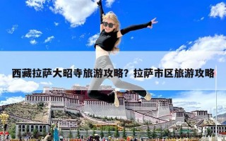 西藏拉薩大昭寺旅游攻略？拉薩市區(qū)旅游攻略