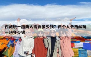 西藏玩一趟兩人需要多少錢？兩個人去西藏玩一趟多少錢