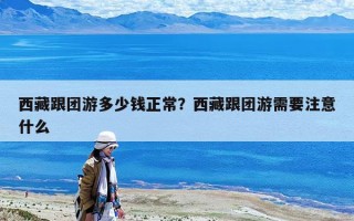 西藏跟團游多少錢正常？西藏跟團游需要注意什么