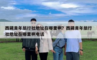 西藏青年旅行社地址在哪里啊？西藏青年旅行社地址在哪里啊電話