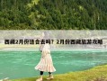 西藏2月份適合去嗎？2月份西藏旅游攻略