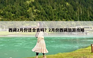 西藏2月份適合去嗎？2月份西藏旅游攻略
