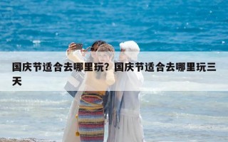 國慶節適合去哪里玩？國慶節適合去哪里玩三天
