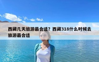 西藏幾天旅游最合適？西藏318什么時候去旅游最合適