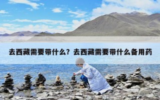 去西藏需要帶什么？去西藏需要帶什么備用藥