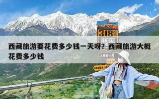 西藏旅游要花費多少錢一天呀？西藏旅游大概花費多少錢