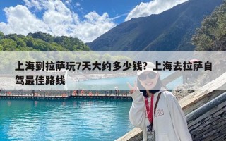 上海到拉薩玩7天大約多少錢？上海去拉薩自駕最佳路線