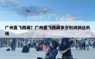 廣州直飛西藏？廣州直飛西藏多少時間到達機場