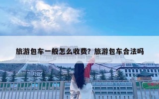 旅游包車一般怎么收費？旅游包車合法嗎