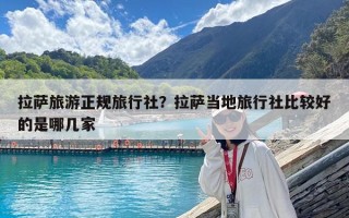 拉薩旅游正規旅行社？拉薩當地旅行社比較好的是哪幾家
