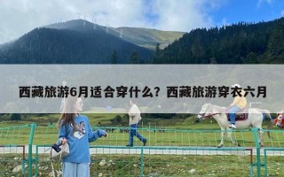 西藏旅游6月適合穿什么？西藏旅游穿衣六月