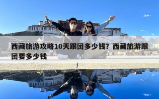 西藏旅游攻略10天跟團多少錢？西藏旅游跟團要多少錢