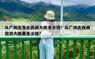 從廣州出發去西藏大概多少錢？從廣州去西藏旅游大概要多少錢?