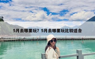 5月去哪里玩？5月去哪里玩比較適合