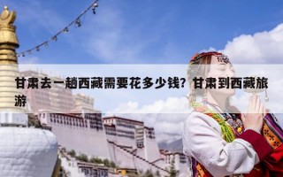 甘肅去一趟西藏需要花多少錢？甘肅到西藏旅游