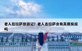 老人在拉薩旅游記？老人去拉薩會有高原反應嗎